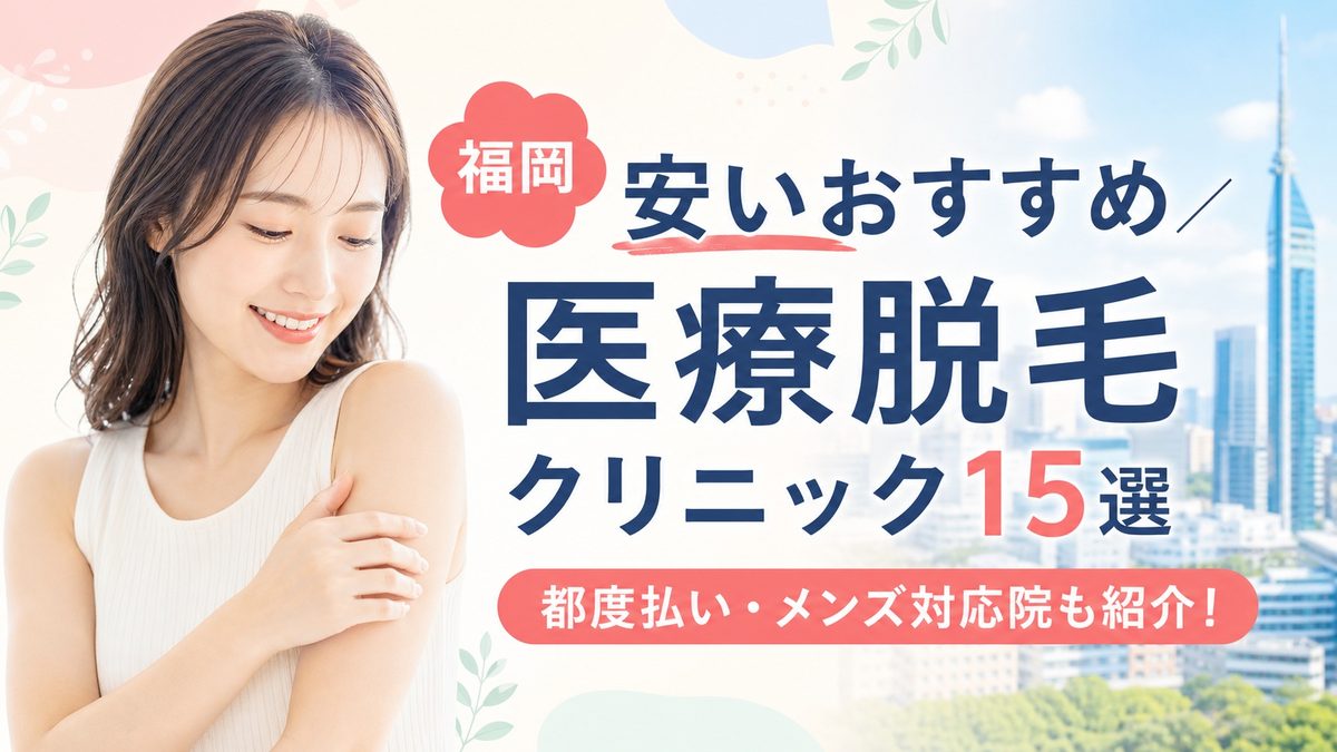 福岡の医療脱毛が安いおすすめクリニック15選！都度払い・メンズ対応院も紹介