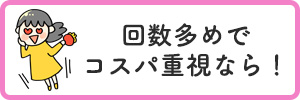 回数多めでコスパ重視なら!