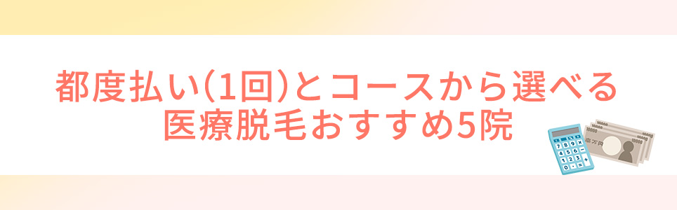 都度払い(1回)とコースから選べる医療脱毛おすすめ5院
