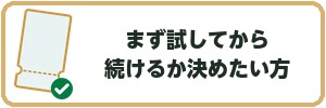 まず試してから続けるか決めたい方
