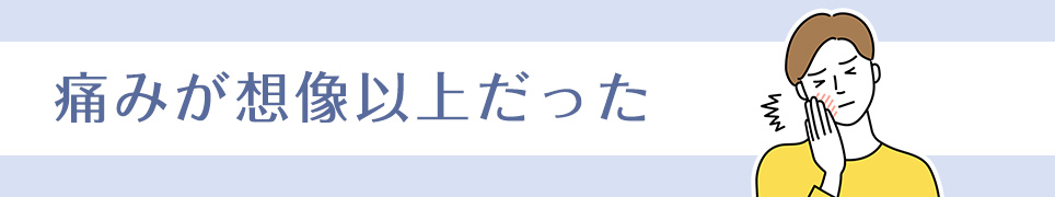 痛みが想像以上だった