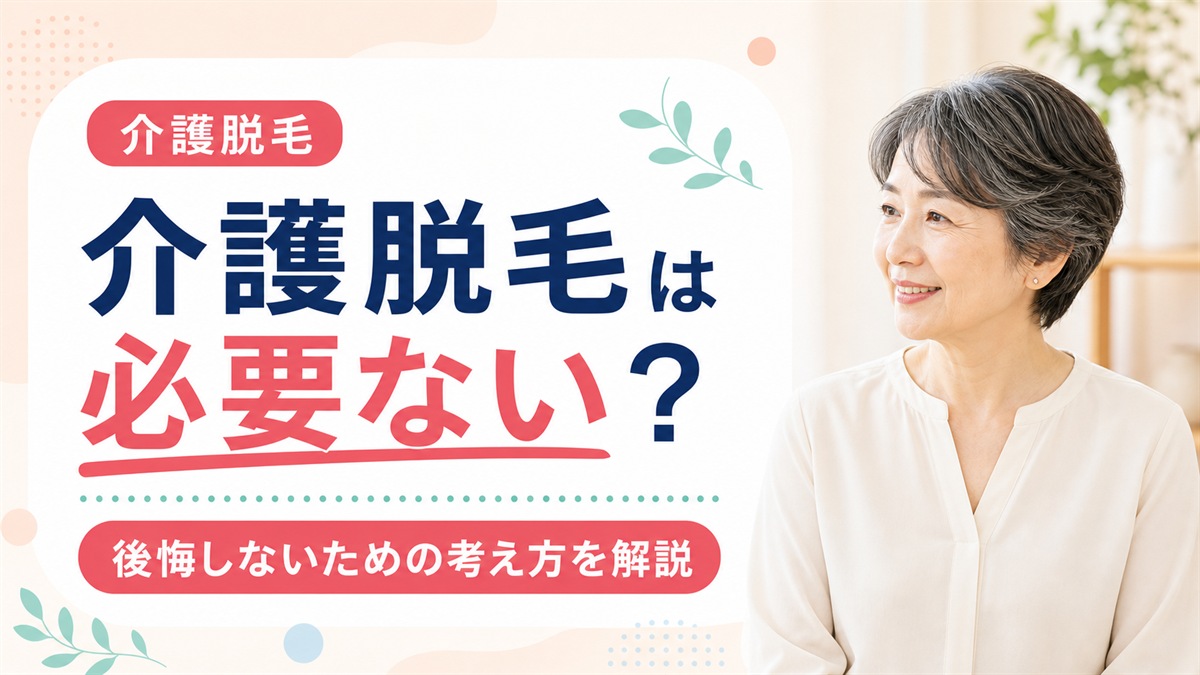 介護脱毛は必要ない？後悔やデメリットと費用の相場から見る必要性を徹底解説